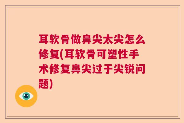 耳软骨做鼻尖太尖怎么修复(耳软骨可塑性手术修复鼻尖过于尖锐问题)
