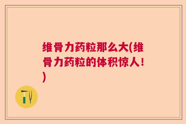 维骨力药粒那么大(维骨力药粒的体积惊人！)