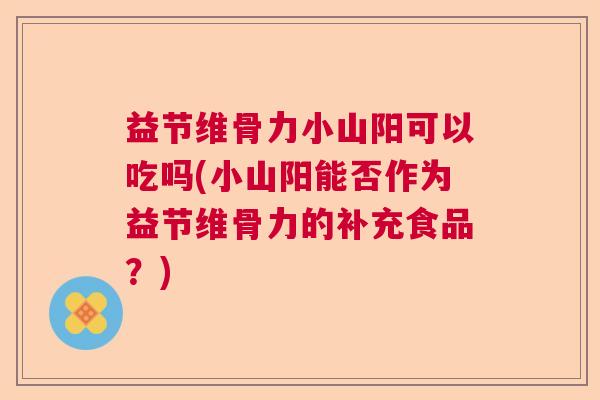 益节维骨力小山阳可以吃吗(小山阳能否作为益节维骨力的补充食品？)