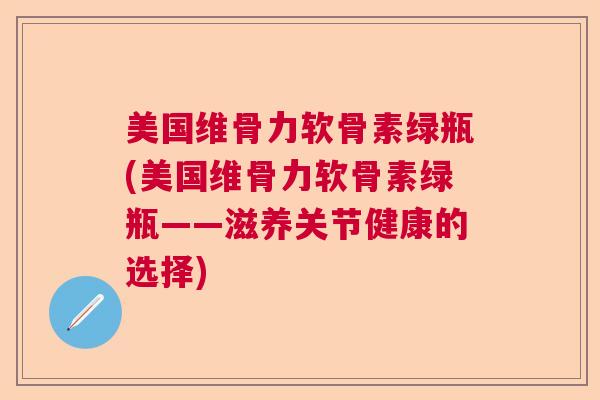 美国维骨力软骨素绿瓶(美国维骨力软骨素绿瓶——滋养关节健康的选择)
