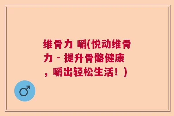维骨力 嚼(悦动维骨力 - 提升骨骼健康，嚼出轻松生活！)