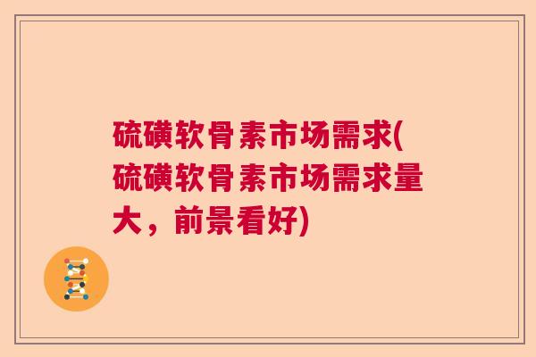 硫磺软骨素市场需求(硫磺软骨素市场需求量大，前景看好)