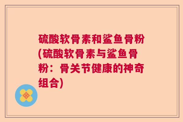 硫酸软骨素和鲨鱼骨粉(硫酸软骨素与鲨鱼骨粉：骨关节健康的神奇组合)