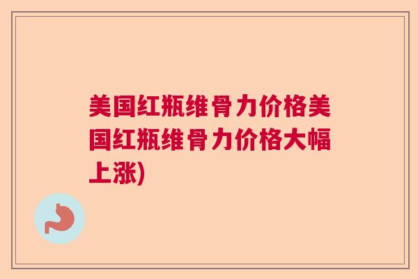 美国红瓶维骨力价格美国红瓶维骨力价格大幅上涨)