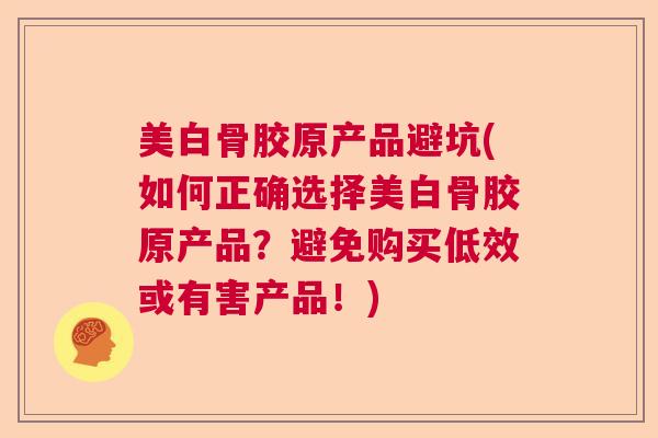 美白骨胶原产品避坑(如何正确选择美白骨胶原产品？避免购买低效或有害产品！)