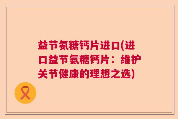 益节氨糖钙片进口(进口益节氨糖钙片：维护关节健康的理想之选)