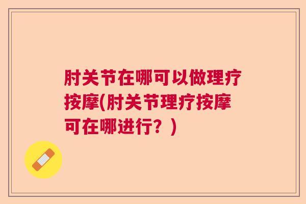 肘关节在哪可以做理疗按摩(肘关节理疗按摩可在哪进行？)