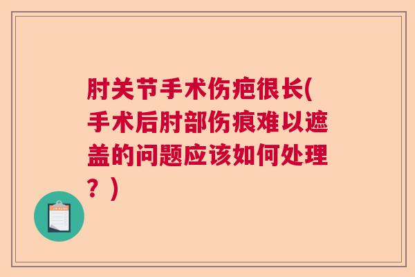 肘关节手术伤疤很长(手术后肘部伤痕难以遮盖的问题应该如何处理？)