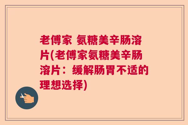 老傅家 氨糖美辛肠溶片(老傅家氨糖美辛肠溶片:缓解肠胃不适的理想选择) 老傅家 氨糖美辛肠溶片(老傅家氨糖美辛肠溶片:缓解肠胃不适的理想选择)
