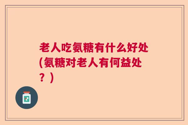 老人吃氨糖有什么好处(氨糖对老人有何益处？)