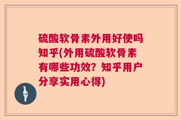 硫酸软骨素外用好使吗知乎(外用硫酸软骨素有哪些功效？知乎用户分享实用心得)