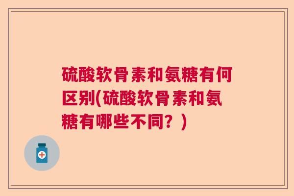 硫酸软骨素和氨糖有何区别(硫酸软骨素和氨糖有哪些不同？)