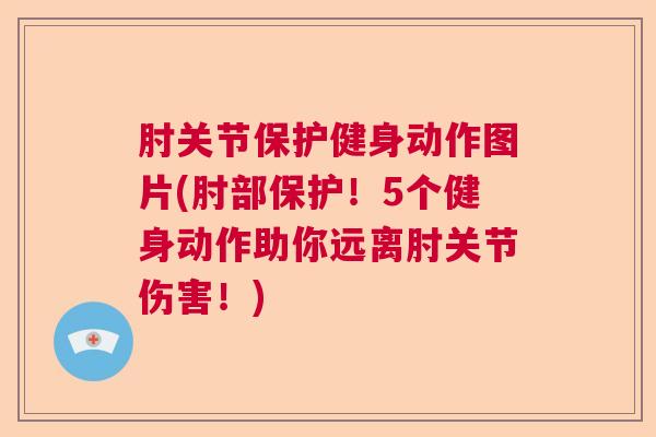 肘关节保护健身动作图片(肘部保护！5个健身动作助你远离肘关节伤害！)