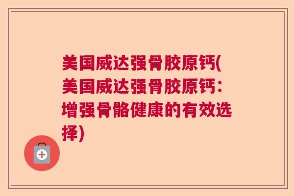 美国威达强骨胶原钙(美国威达强骨胶原钙：增强骨骼健康的有效选择)