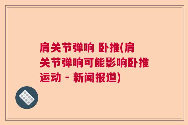 肩关节弹响 卧推(肩关节弹响可能影响卧推运动 - 新闻报道)