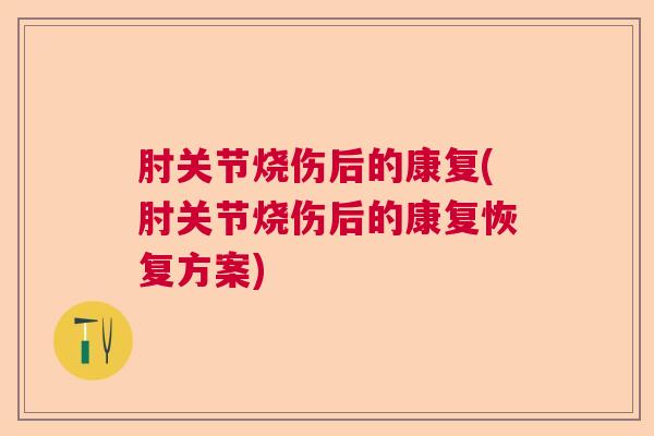 肘关节烧伤后的康复(肘关节烧伤后的康复恢复方案)