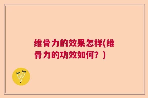维骨力的效果怎样(维骨力的功效如何？)
