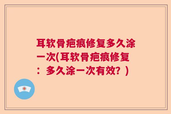 耳软骨疤痕修复多久涂一次(耳软骨疤痕修复：多久涂一次有效？)