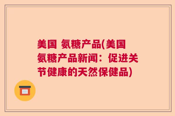 美国 氨糖产品(美国氨糖产品新闻：促进关节健康的天然保健品)
