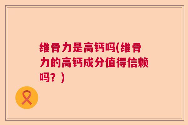 维骨力是高钙吗(维骨力的高钙成分值得信赖吗？)