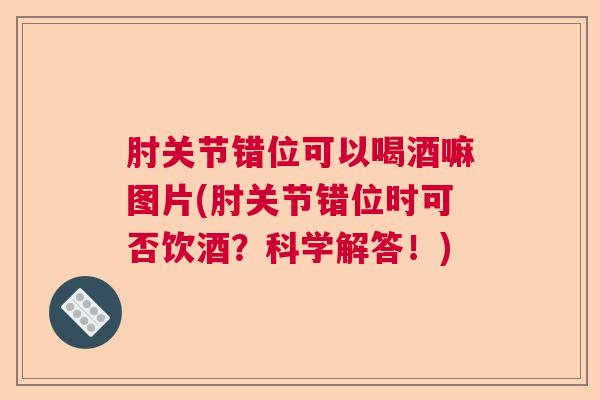 肘关节错位可以喝酒嘛图片(肘关节错位时可否饮酒？科学解答！)