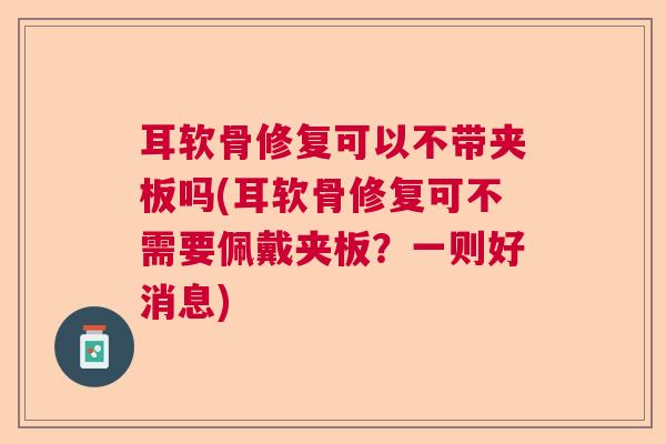 耳软骨修复可以不带夹板吗(耳软骨修复可不需要佩戴夹板？一则好消息)