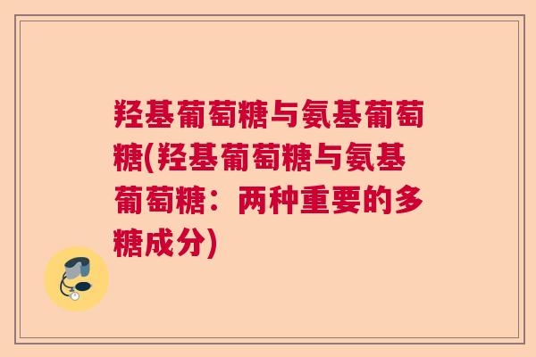 羟基葡萄糖与氨基葡萄糖(羟基葡萄糖与氨基葡萄糖：两种重要的多糖成分)