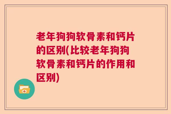 老年狗狗软骨素和钙片的区别(比较老年狗狗软骨素和钙片的作用和区别)