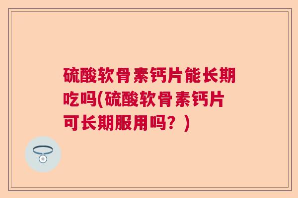 硫酸软骨素钙片能长期吃吗(硫酸软骨素钙片可长期服用吗？)