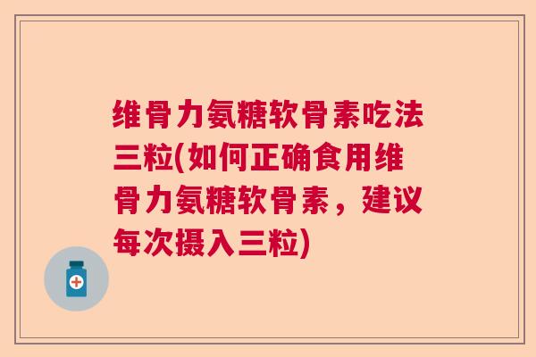维骨力氨糖软骨素吃法三粒(如何正确食用维骨力氨糖软骨素，建议每次摄入三粒)