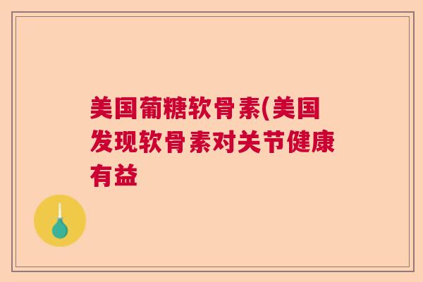 美国葡糖软骨素(美国发现软骨素对关节健康有益