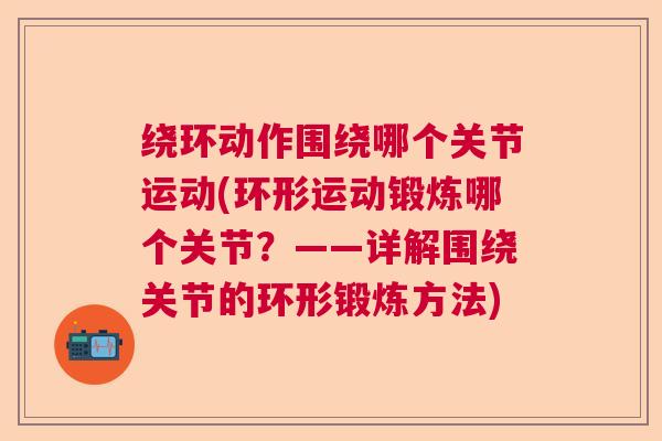 绕环动作围绕哪个关节运动(环形运动锻炼哪个关节？——详解围绕关节的环形锻炼方法)