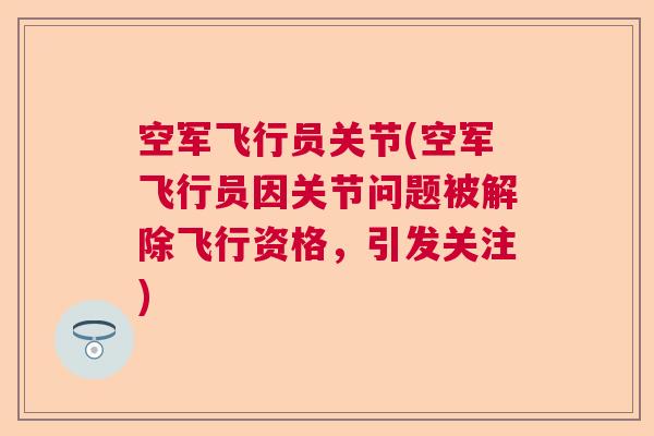 空军飞行员关节(空军飞行员因关节问题被解除飞行资格，引发关注)