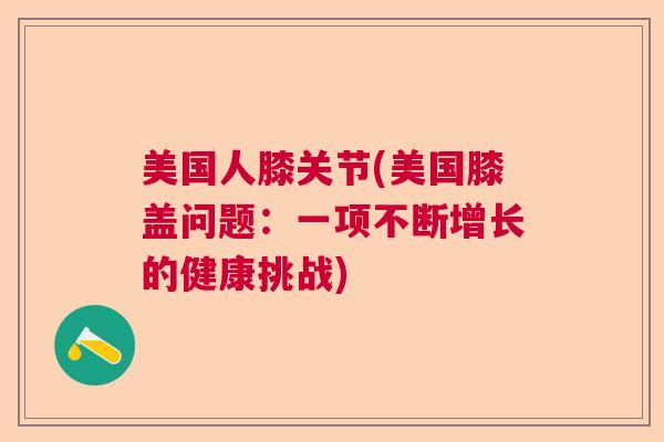 美国人膝关节(美国膝盖问题:一项不断增长的健康挑战) 美国人膝关节(美国膝盖问题:一项不断增长的健康挑战)