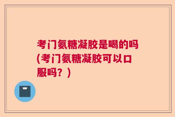 考门氨糖凝胶是喝的吗(考门氨糖凝胶可以口服吗？)
