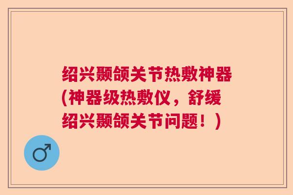 绍兴颞颌关节热敷神器(神器级热敷仪，舒缓绍兴颞颌关节问题！)