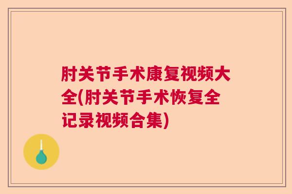 肘关节手术康复视频大全(肘关节手术恢复全记录视频合集)