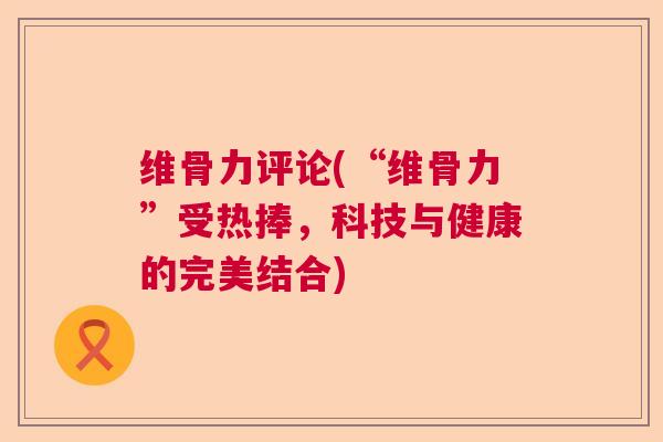 维骨力评论(“维骨力”受热捧，科技与健康的完美结合)