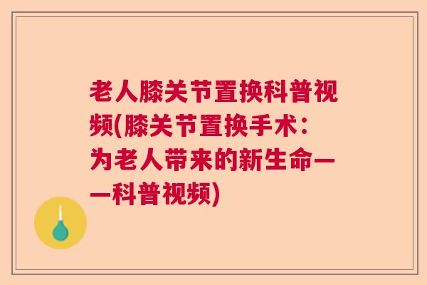 老人膝关节置换科普视频(膝关节置换手术:为老人带来的新生命——科普视频) 老人膝关节置换科普视频(膝关节置换手术:为老人带来的新生命——科普视频)