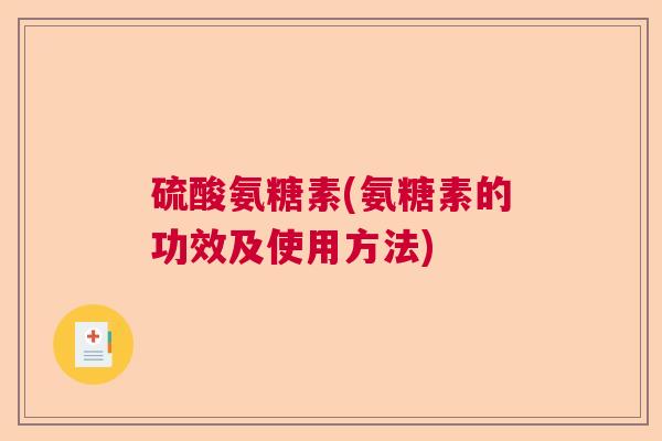 硫酸氨糖素(氨糖素的功效及使用方法) 硫酸氨糖素(氨糖素的功效及使用方法)