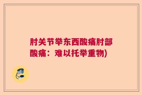 肘关节举东西酸痛肘部酸痛：难以托举重物)