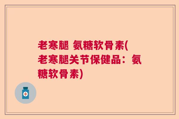 老寒腿 氨糖软骨素(老寒腿关节保健品：氨糖软骨素)