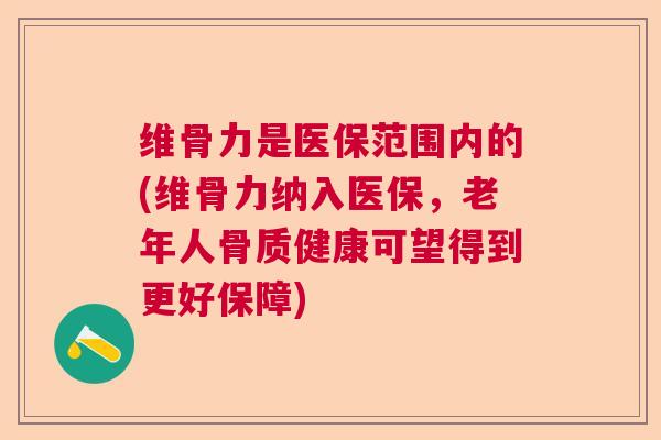维骨力是医保范围内的(维骨力纳入医保，老年人骨质健康可望得到更好保障)