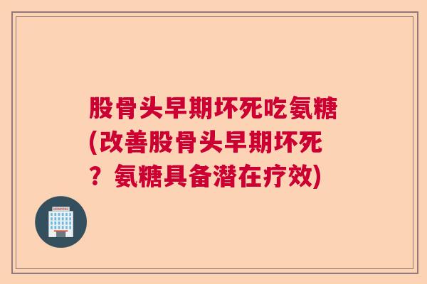 股骨头早期坏死吃氨糖(改善股骨头早期坏死？氨糖具备潜在疗效)
