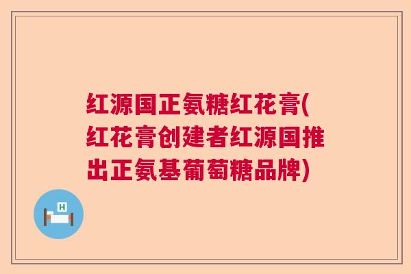 红源国正氨糖红花膏(红花膏创建者红源国推出正氨基葡萄糖品牌)
