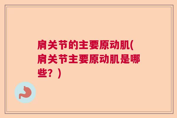 肩关节的主要原动肌(肩关节主要原动肌是哪些？)