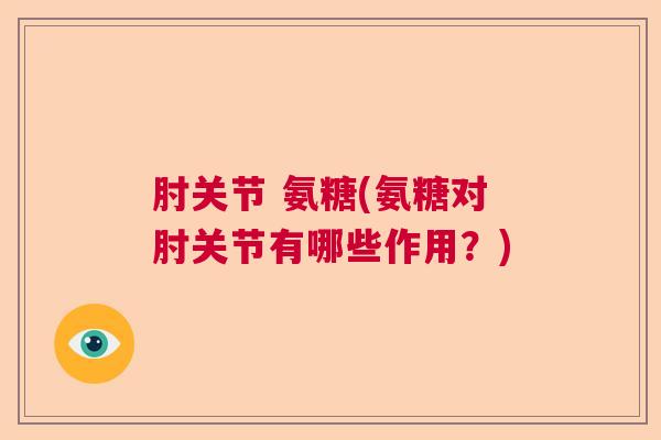 肘关节 氨糖(氨糖对肘关节有哪些作用？)