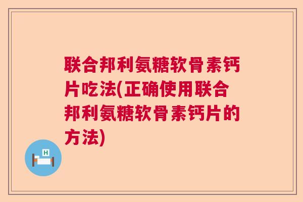 联合邦利氨糖软骨素钙片吃法(正确使用联合邦利氨糖软骨素钙片的方法)