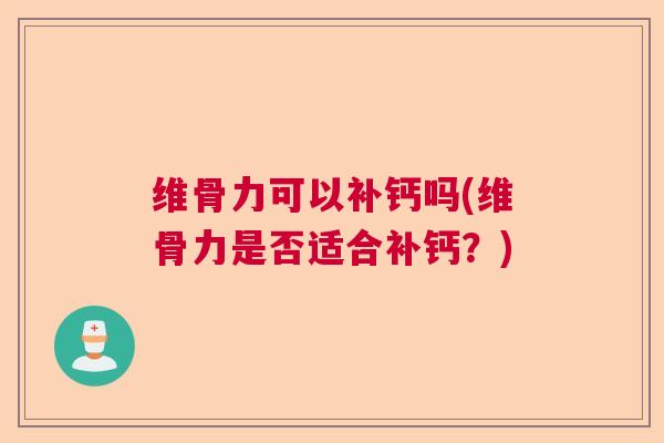 维骨力可以补钙吗(维骨力是否适合补钙？)