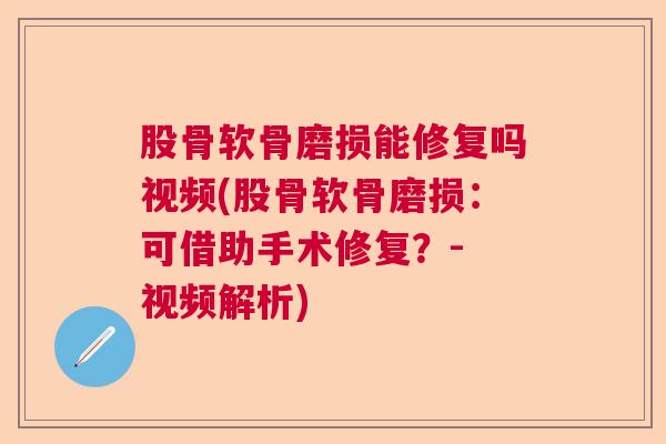 股骨软骨磨损能修复吗视频(股骨软骨磨损：可借助手术修复？- 视频解析)